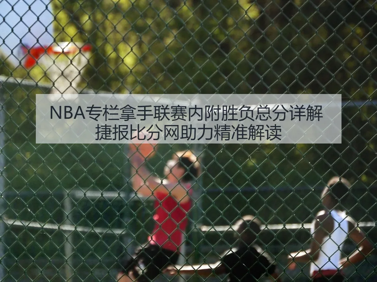 NBA专栏拿手联赛内附胜负总分详解 捷报比分网助力精准解读