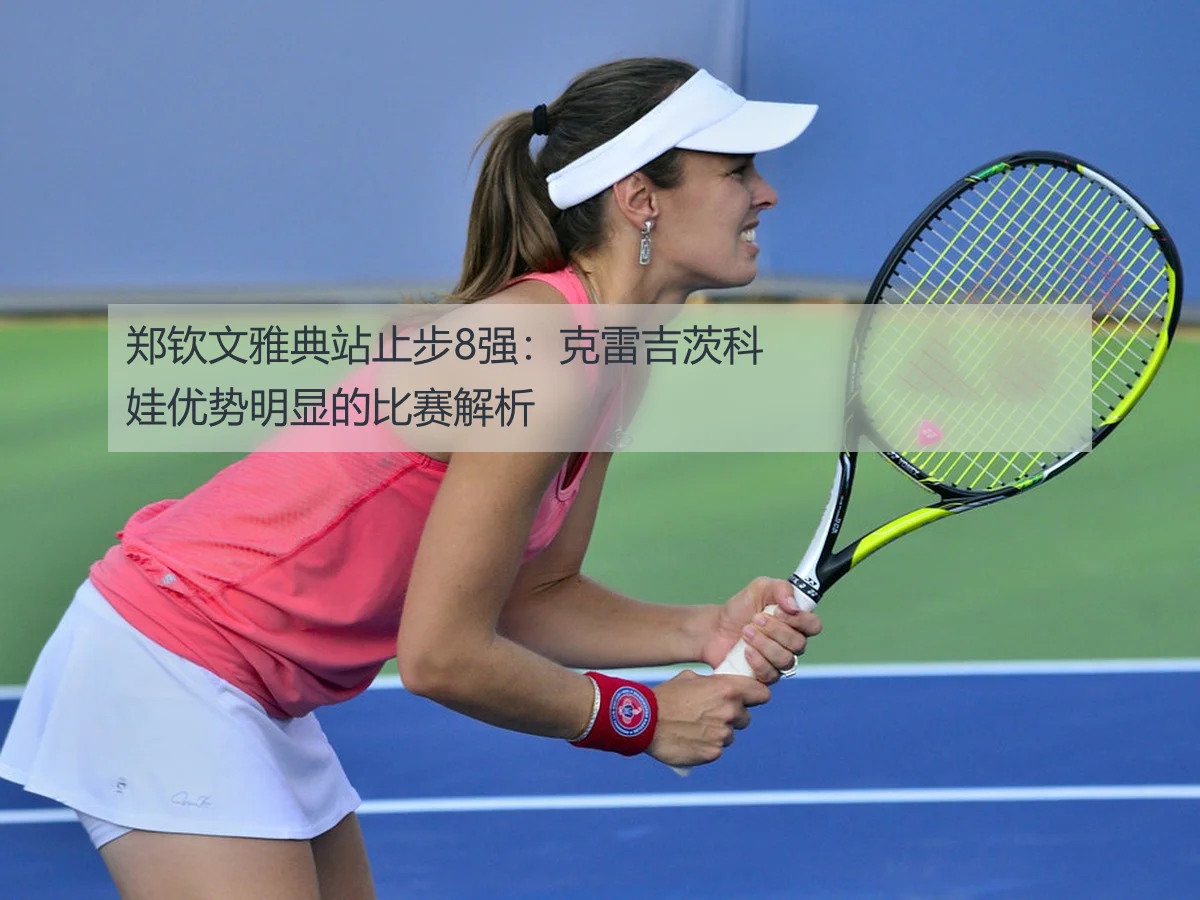郑钦文雅典站止步8强:克雷吉茨科娃优势明显的比赛解析