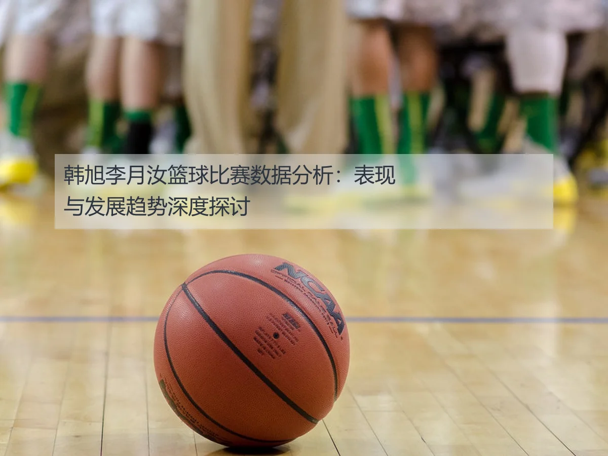 韩旭李月汝篮球比赛数据分析：表现与发展趋势深度探讨
