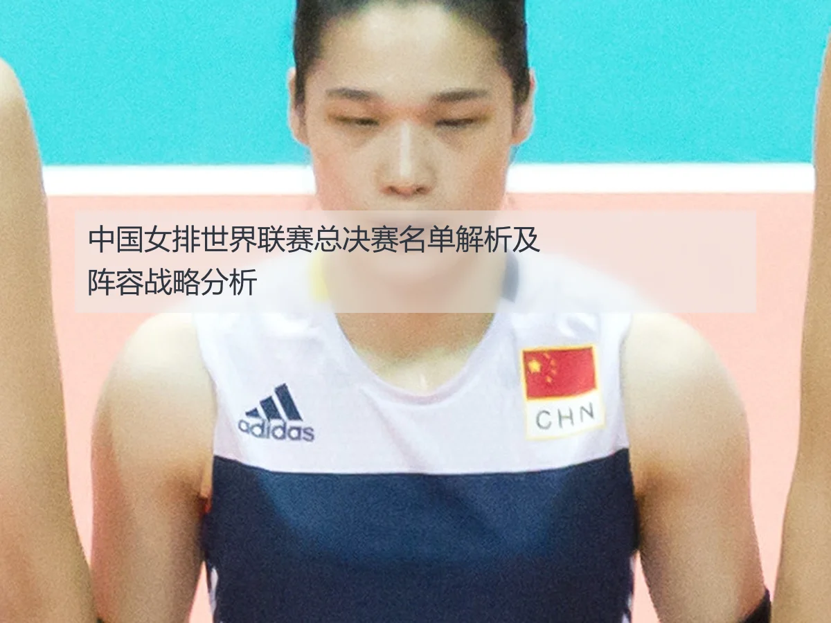 中国女排世界联赛总决赛名单解析及阵容战略分析